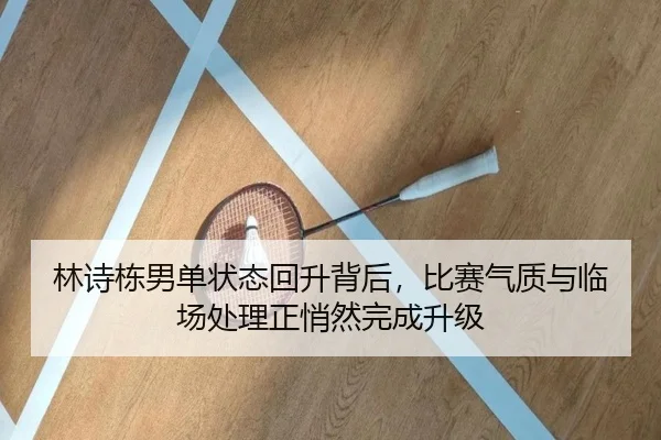 林诗栋男单状态回升背后，比赛气质与临场处理正悄然完成升级 - kaiyun